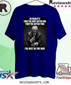 In Reality They're Not After Me They're After You Trump Tee Shirt