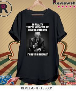 In Reality They're Not After Me They're After You Trump Tee Shirt