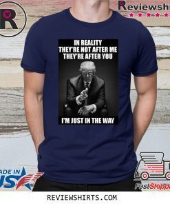 In Reality They're Not After Me They're After You Trump Tee Shirt