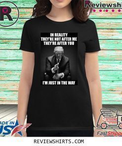 In Reality They're Not After Me They're After You Trump Tee Shirt