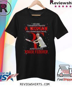 Never underestimate a woman who understands tennis and loves Roger Federer shirt