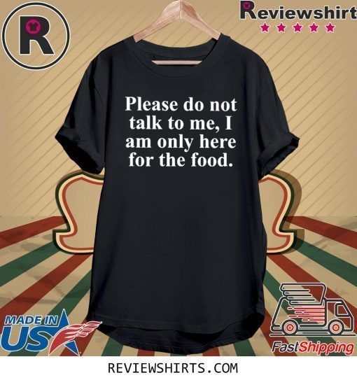 Not Talk To Me I Am Only Here For The Food T-Shirt