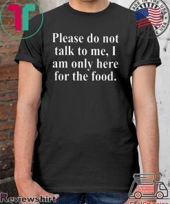 Please Do Not Talk To Me I Am Only Here For Food Shirt