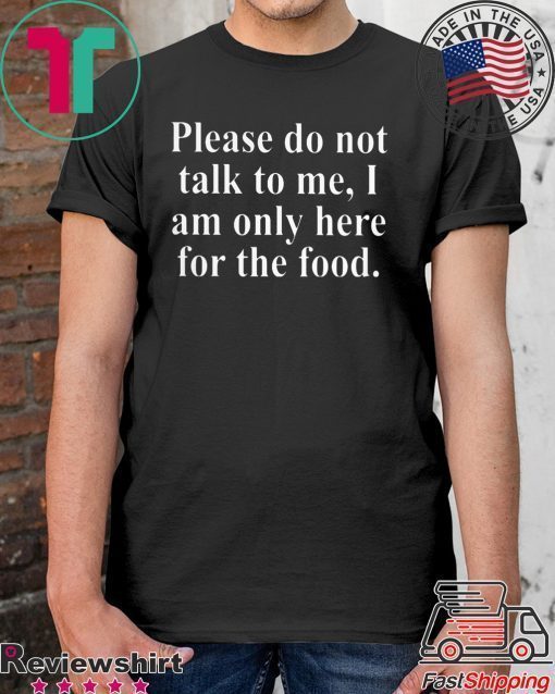 Please Do Not Talk To Me I Am Only Here For Food Shirt