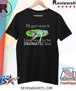 Rick Sanchez I’ll Get Over It I Just Need To Be Dramatic First Shirt