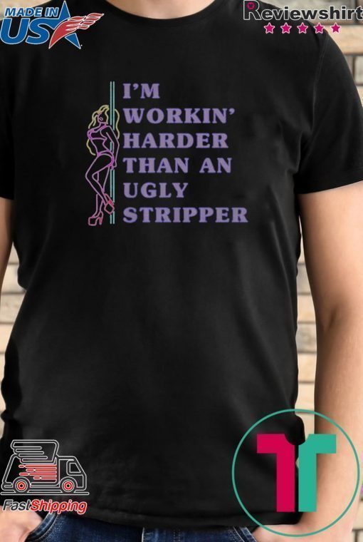 Sexy Girl I’m workin harder than an ugly stripper shirt