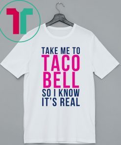 Take Me To Taco Bell So I Know It’s Real Shirt