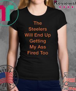 The Steelers Will End Up Getting My Ass Fired Too Shirt