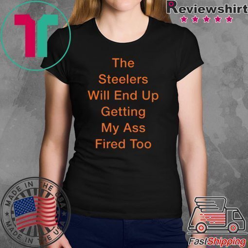 The Steelers Will End Up Getting My Ass Fired Too Shirt