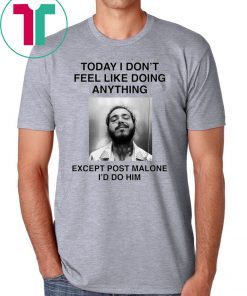 Today I Don’t Feel Like Doing Anything Except Post Malone I’d Do Him Shirt
