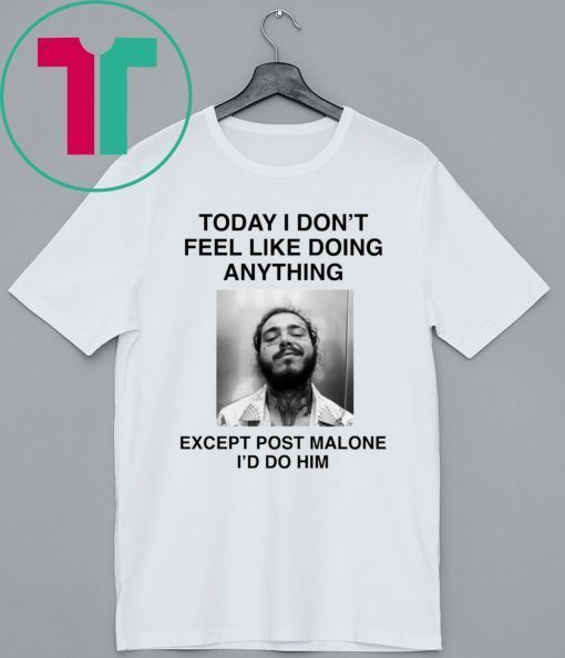 Today I Don’t Feel Like Doing Anything Except Post Malone I’d Do Him Shirt