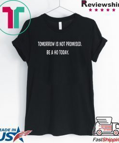 Tomorrow is not promised be a Ho today shirt