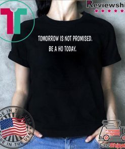 Tomorrow is not promised be a Ho today shirt
