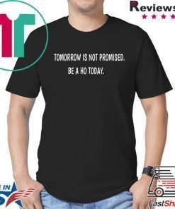 Tomorrow is not promised be a Ho today shirt