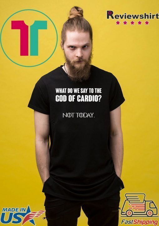 What Do We Say To The God Of Cardio Not Today Shirt