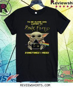 BABY YODA TO BE ALONE AND LISTEN TO PINK FLOYD SOMETIMES I NEED SHIRT