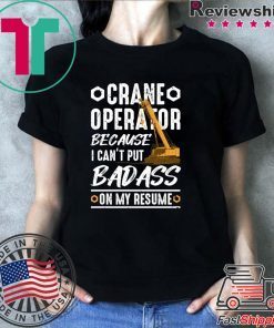 Crane Operator Because I Can’t Put Badass On My Resume Shirt