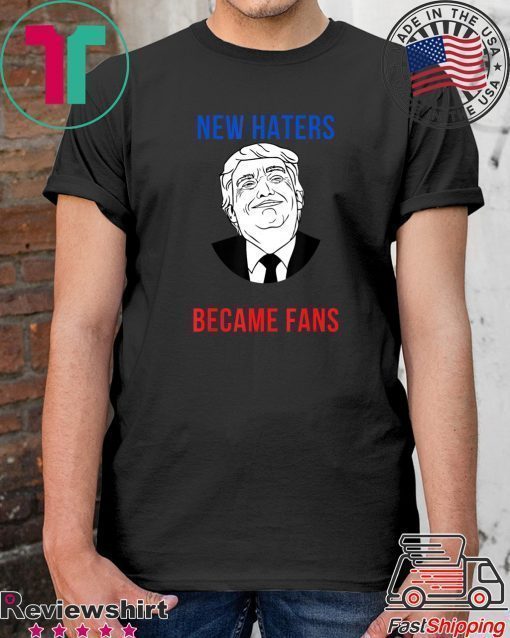 Donald Trump Fan I Need New Haters The Old Became Fans T-Shirt