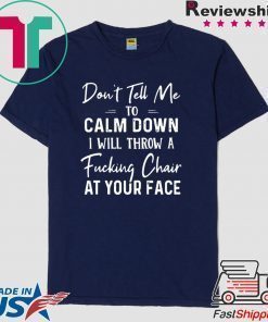Don’t Tell Me To Calm Down I Will Throw A Fucking Chair At Your Fake Shirt