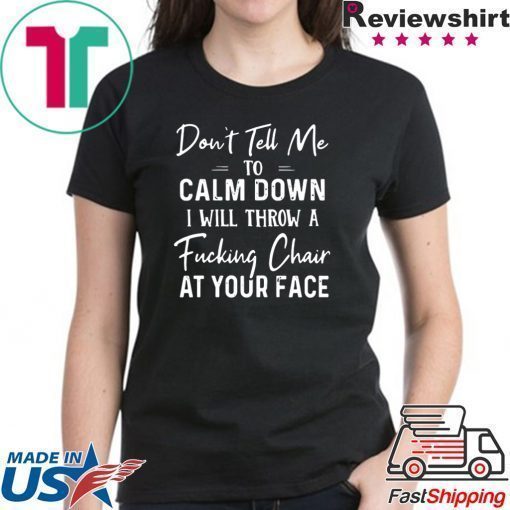 Don’t Tell Me To Calm Down I Will Throw A Fucking Chair At Your Fake Shirt