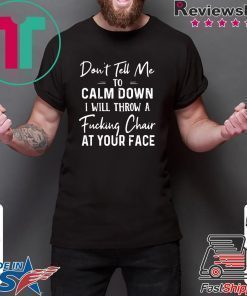 Don’t Tell Me To Calm Down I Will Throw A Fucking Chair At Your Fake Shirt