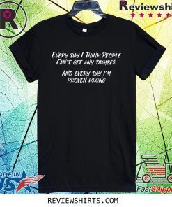 Every Day I Think People Can't Get Any Dumber Shirt