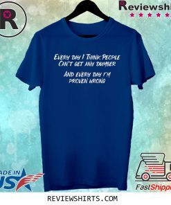Every Day I Think People Can't Get Any Dumber Shirt