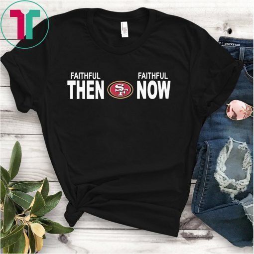 FAITHFUL THEN FAITHFUL NOW SHIRT SAN FRANCISCO 49ERS