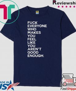 Fuck Everyone Who Makes You Feel Like You Arent Good Enough shirt