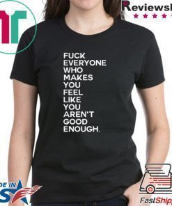 Fuck Everyone Who Makes You Feel Like You Arent Good Enough shirt