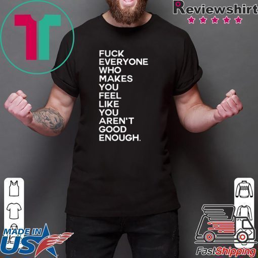 Fuck Everyone Who Makes You Feel Like You Arent Good Enough shirt