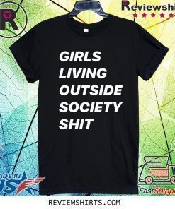 GIRLS LIVING OUTSIDE SOCIETY SHIT SHIRT