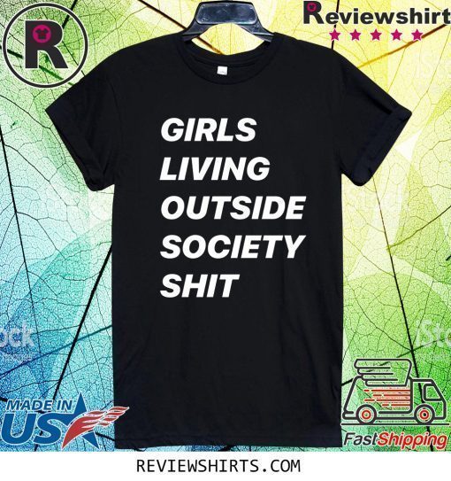 GIRLS LIVING OUTSIDE SOCIETY SHIT SHIRT