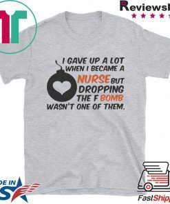 Gave up A Lot When I Became A Nurse But Dropping The Fbomb Wasn’t One Of Them Shirt