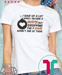 Gave up A Lot When I Became A Nurse But Dropping The Fbomb Wasn’t One Of Them Shirt