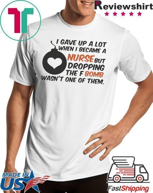 Gave up A Lot When I Became A Nurse But Dropping The Fbomb Wasn’t One Of Them Shirt