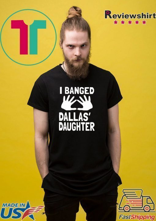 I Banged Dallas' Daughter T-Shirt