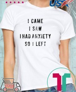 I Came I Saw I Had Anxiety So I Left Shirt