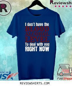 I Don’t Blood Alcohol Level To Deal With You Shirt