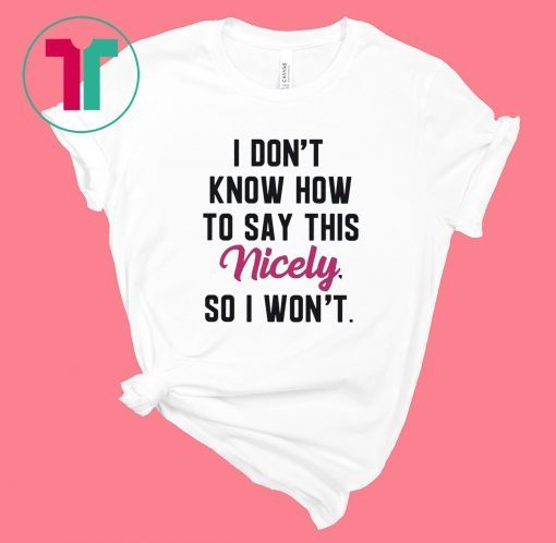 I Don’t Know How to Say This Nicely So I Won’t Shirt