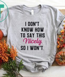 I Don’t Know How to Say This Nicely So I Won’t Shirt