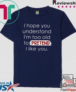 I Hope You Understand I’m Too Old To Pretend I Like You Shirt