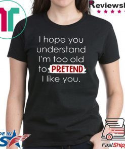 I Hope You Understand I’m Too Old To Pretend I Like You Shirt