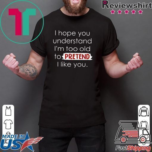 I Hope You Understand I’m Too Old To Pretend I Like You Shirt