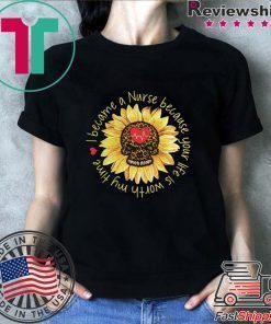 I become a Nurse because your life is worth my time sunflower Shirt