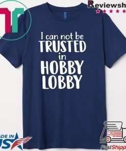 I can not be trusted in hobby lobby shirt