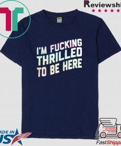 Im Fucking Thrilled To Be Here shirt