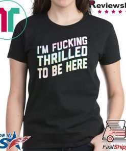 Im Fucking Thrilled To Be Here shirt