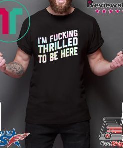 Im Fucking Thrilled To Be Here shirt