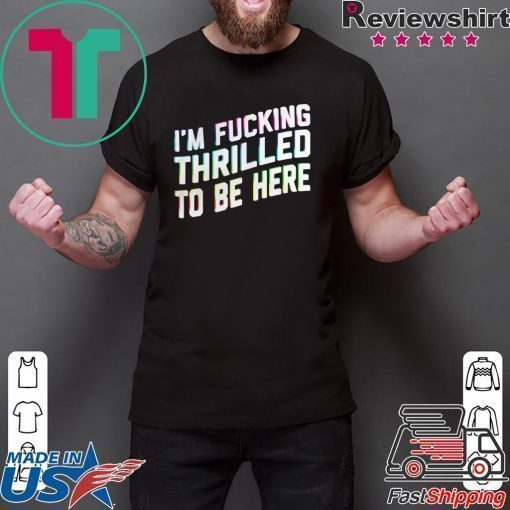 Im Fucking Thrilled To Be Here shirt